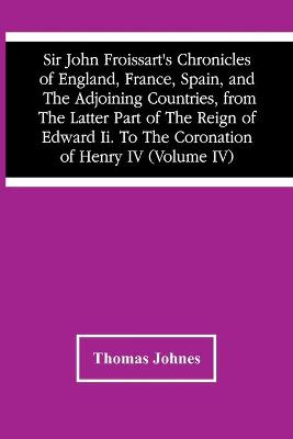 Book cover for Sir John Froissart'S Chronicles Of England, France, Spain, And The Adjoining Countries, From The Latter Part Of The Reign Of Edward Ii. To The Coronation Of Henry Iv (Volume Iv)