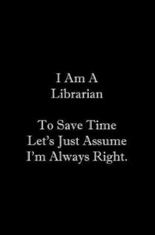 Cover of I Am A Librarian To Save Time Let's Just Assume I'm Always Right