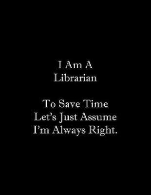 Book cover for I Am A Librarian To Save Time Let's Just Assume I'm Always Right