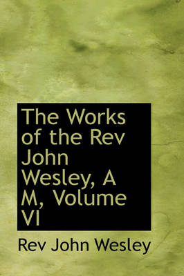 Book cover for The Works of the REV John Wesley, A M, Volume VI