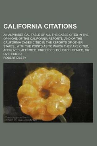 Cover of California Citations; An Alphabetical Table of All the Cases Cited in the Opinions of the California Reports, and of the California Cases Cited in the Reports of Other States with the Points as to Which They Are Cited, Approved, Affirmed, Criticised, Doub