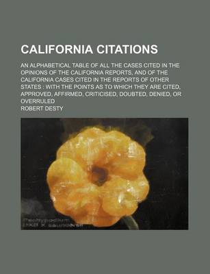 Book cover for California Citations; An Alphabetical Table of All the Cases Cited in the Opinions of the California Reports, and of the California Cases Cited in the Reports of Other States with the Points as to Which They Are Cited, Approved, Affirmed, Criticised, Doub