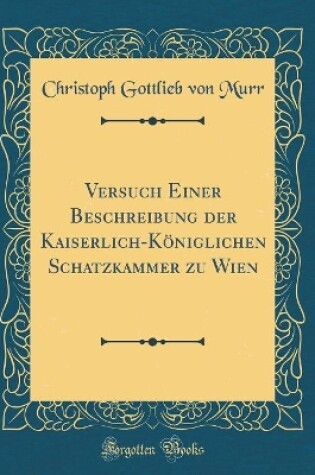 Cover of Versuch Einer Beschreibung der Kaiserlich-Königlichen Schatzkammer zu Wien (Classic Reprint)