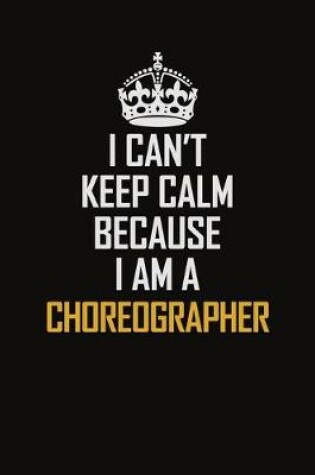 Cover of I Can't Keep Calm Because I Am A Choreographer