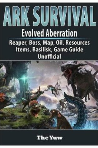 Cover of Ark Survival Evolved Aberration, Reaper, Boss, Map, Oil, Resources, Items, Basilisk, Game Guide Unofficial