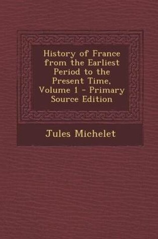 Cover of History of France from the Earliest Period to the Present Time, Volume 1 - Primary Source Edition