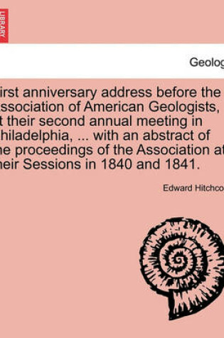 Cover of First Anniversary Address Before the Association of American Geologists, at Their Second Annual Meeting in Philadelphia, ... with an Abstract of the Proceedings of the Association at Their Sessions in 1840 and 1841.