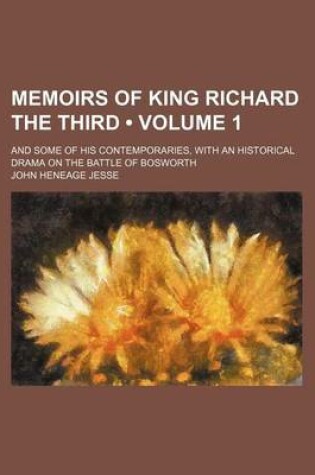 Cover of Memoirs of King Richard the Third (Volume 1); And Some of His Contemporaries, with an Historical Drama on the Battle of Bosworth