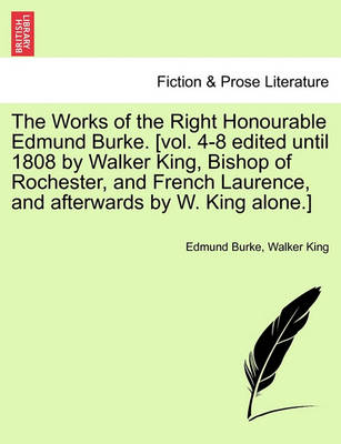 Book cover for The Works of the Right Honourable Edmund Burke. [vol. 4-8 Edited Until 1808 by Walker King, Bishop of Rochester, and French Laurence, and Afterwards by W. King Alone.]