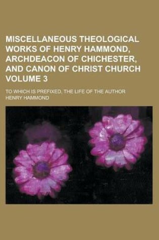 Cover of Miscellaneous Theological Works of Henry Hammond, Archdeacon of Chichester, and Canon of Christ Church; To Which Is Prefixed, the Life of the Author Volume 3