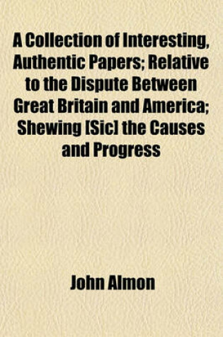 Cover of A Collection of Interesting, Authentic Papers; Relative to the Dispute Between Great Britain and America; Shewing [Sic] the Causes and Progress