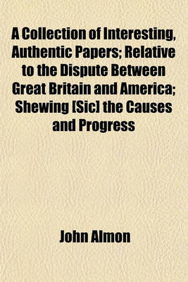 Book cover for A Collection of Interesting, Authentic Papers; Relative to the Dispute Between Great Britain and America; Shewing [Sic] the Causes and Progress
