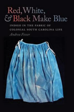 Cover of Red, White, and Black Make Blue: Indigo in the Fabric of Colonial South Carolina Life