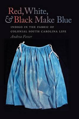 Cover of Red, White, and Black Make Blue: Indigo in the Fabric of Colonial South Carolina Life