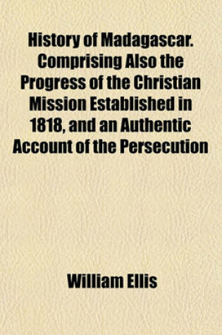 Cover of History of Madagascar. Comprising Also the Progress of the Christian Mission Established in 1818, and an Authentic Account of the Persecution