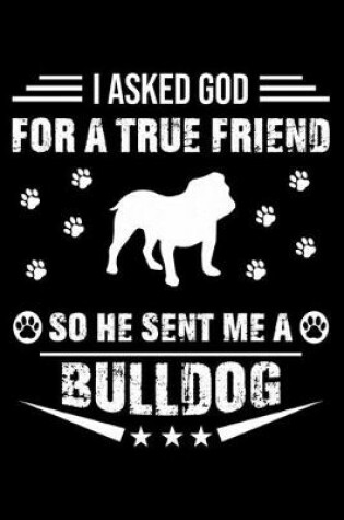 Cover of I Asked God For A True Friend So He Sent Me A Bulldog