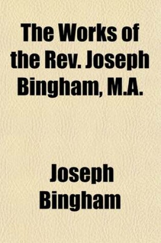 Cover of The Works of the REV. Joseph Bingham, M.A. (Volume 9); The Scholastical History of Baptism by Laymen. a Dissertation on the Eighth Nicene Canon