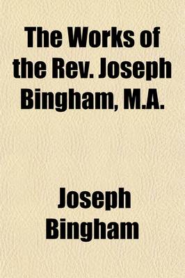 Book cover for The Works of the REV. Joseph Bingham, M.A. (Volume 9); The Scholastical History of Baptism by Laymen. a Dissertation on the Eighth Nicene Canon