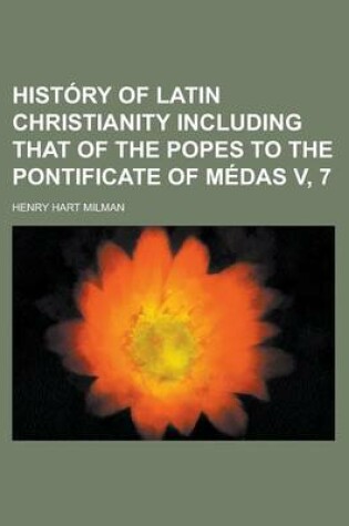 Cover of History of Latin Christianity Including That of the Popes to the Pontificate of Medas V, 7