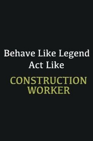 Cover of Behave like Legend Act Like Construction Worker