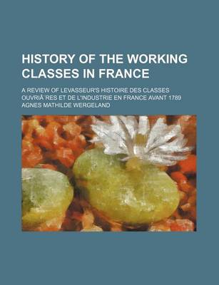 Book cover for History of the Working Classes in France; A Review of Levasseur's Histoire Des Classes Ouvria]res Et de L'Industrie En France Avant 1789