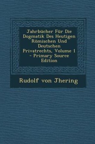 Cover of Jahrbucher Fur Die Dogmatik Des Heutigen Romischen Und Deutschen Privatrechts, Volume 1