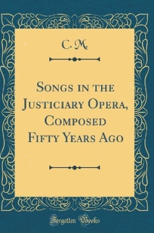 Cover of Songs in the Justiciary Opera, Composed Fifty Years Ago (Classic Reprint)