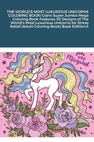 Cover of THE WORLD'S MOST LUXURIOUS UNICORNS COLORING BOOK! Giant Super Jumbo Mega Coloring Book Features 30 Designs of The World's Most Luxurious Unicorns for Stress Relief (Adult Coloring Book) Book Edition