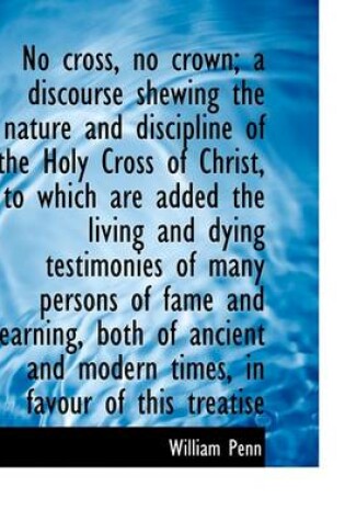 Cover of No Cross, No Crown; A Discourse Shewing the Nature and Discipline of the Holy Cross of Christ, to Wh