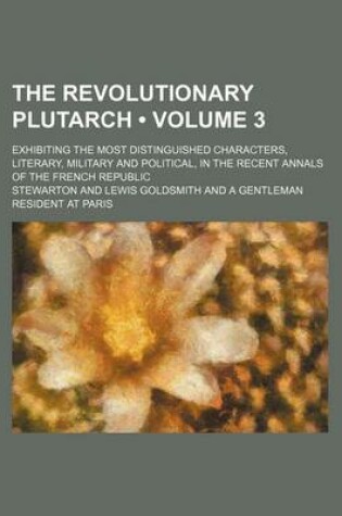 Cover of The Revolutionary Plutarch (Volume 3); Exhibiting the Most Distinguished Characters, Literary, Military and Political, in the Recent Annals of the Fre