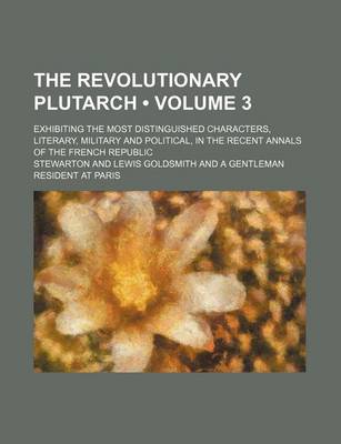 Book cover for The Revolutionary Plutarch (Volume 3); Exhibiting the Most Distinguished Characters, Literary, Military and Political, in the Recent Annals of the Fre