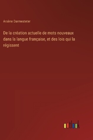 Cover of De la cr�ation actuelle de mots nouveaux dans la langue fran�aise, et des lois qui la r�gissent