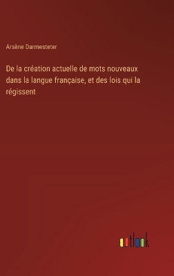 Book cover for De la cr�ation actuelle de mots nouveaux dans la langue fran�aise, et des lois qui la r�gissent