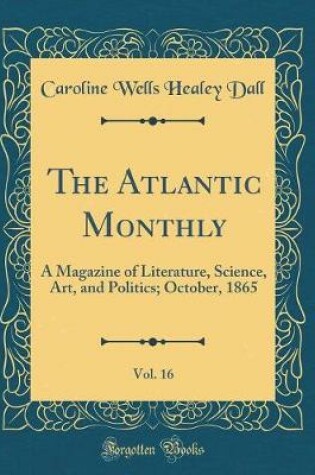 Cover of The Atlantic Monthly, Vol. 16: A Magazine of Literature, Science, Art, and Politics; October, 1865 (Classic Reprint)