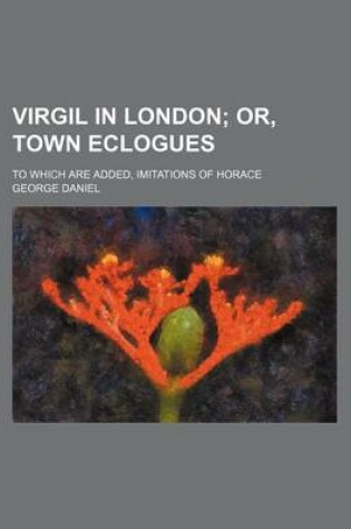 Cover of Virgil in London; Or, Town Eclogues. to Which Are Added, Imitations of Horace