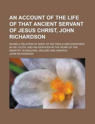 Book cover for An Account of the Life of That Ancient Servant of Jesus Christ, John Richardson; Giving a Relation of Many of His Trials and Exercises in His Youth,