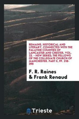 Cover of Remains, Historical and Literary, Connected with the Palatine Counties of Lancaster and Chester, Vol. 23. - New Series; The Fellows of the Collegiate Church of Manchester. Part II, Pp. 218-398