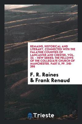 Book cover for Remains, Historical and Literary, Connected with the Palatine Counties of Lancaster and Chester, Vol. 23. - New Series; The Fellows of the Collegiate Church of Manchester. Part II, Pp. 218-398