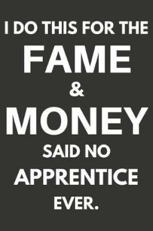 Cover of I Do This For The Fame & Money Said No Apprentice Ever