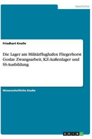 Cover of Die Lager am Militarflughafen Fliegerhorst Goslar. Zwangsarbeit, KZ-Aussenlager und SS-Ausbildung