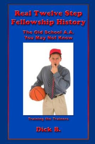 Cover of Real Twelve Step Fellowship History: The Old School A.A. You May Not Know: Training the Trainers