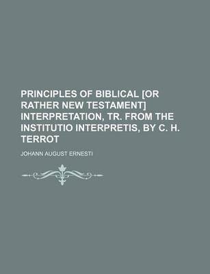 Book cover for Principles of Biblical [Or Rather New Testament] Interpretation, Tr. from the Institutio Interpretis, by C. H. Terrot