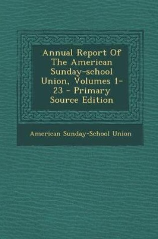 Cover of Annual Report of the American Sunday-School Union, Volumes 1-23 - Primary Source Edition