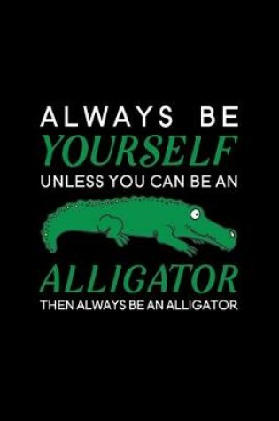 Cover of Always Be Yourself Unless You Can Be An Alligator Then Always Be An Alligator