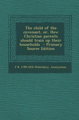 Cover of The Child of the Covenant, Or, How Christian Parents Should Train Up Their Households