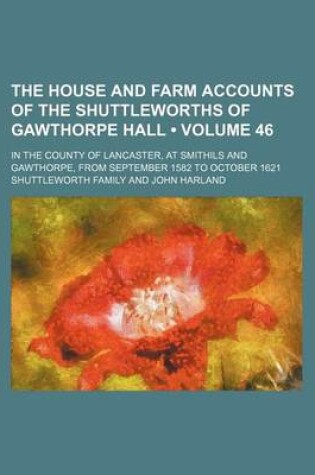 Cover of The House and Farm Accounts of the Shuttleworths of Gawthorpe Hall (Volume 46); In the County of Lancaster, at Smithils and Gawthorpe, from September 1582 to October 1621