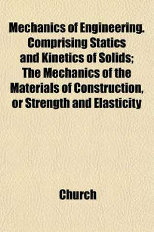 Cover of Mechanics of Engineering. Comprising Statics and Kinetics of Solids; The Mechanics of the Materials of Construction, or Strength and Elasticity