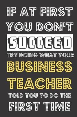 Book cover for If At First You Don't Succeed Try Doing What Your Business Teacher Told You To Do The First Time