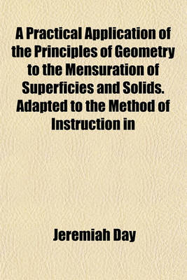 Book cover for A Practical Application of the Principles of Geometry to the Mensuration of Superficies and Solids. Adapted to the Method of Instruction in