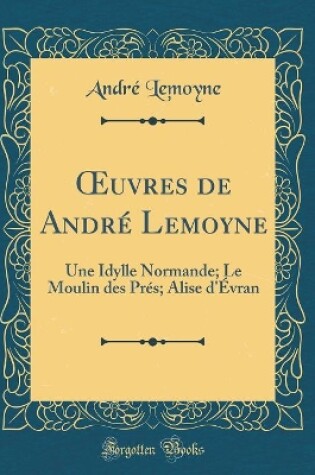 Cover of uvres de André Lemoyne: Une Idylle Normande; Le Moulin des Prés; Alise d'Évran (Classic Reprint)